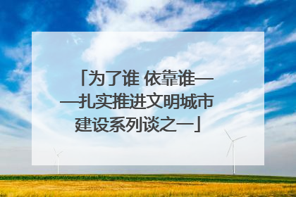 为了谁 依靠谁——扎实推进文明城市建设系列谈之一