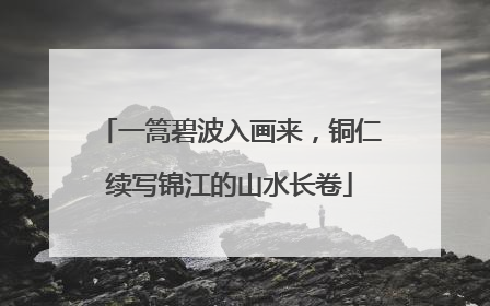 一篙碧波入画来，铜仁续写锦江的山水长卷