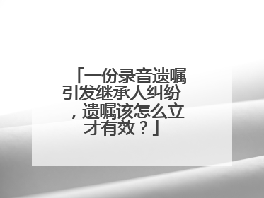 一份录音遗嘱引发继承人纠纷，遗嘱该怎么立才有效？