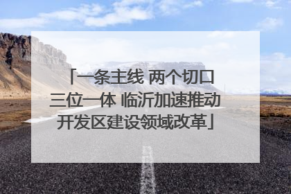 一条主线 两个切口 三位一体 临沂加速推动开发区建设领域改革