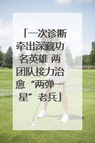 一次诊断牵出深藏功名英雄 两团队接力治愈“两弹一星”老兵