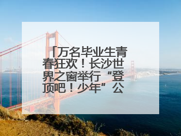 万名毕业生青春狂欢！长沙世界之窗举行“登顶吧！少年”公益毕业活动