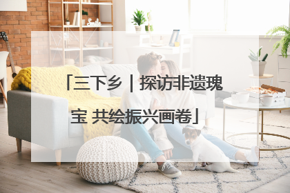 三下乡｜探访非遗瑰宝 共绘振兴画卷
