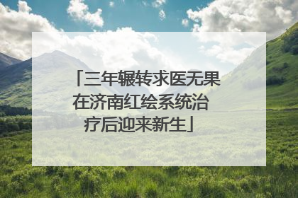 三年辗转求医无果 在济南红绘系统治疗后迎来新生