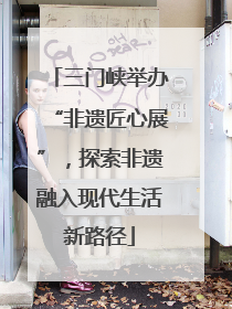 三门峡举办“非遗匠心展”，探索非遗融入现代生活新路径