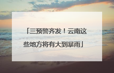 三预警齐发！云南这些地方将有大到暴雨