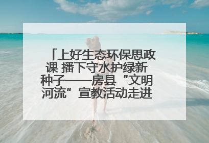 上好生态环保思政课 播下守水护绿新种子——房县“文明河流”宣教活动走进八一希望小学