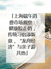 上海端午消费市场观察：健康粽走俏，传统习俗添新意，“龙舟经济”与亲子游共热