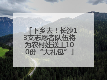 下乡去！长沙13支志愿者队伍将为农村娃送上100份“大礼包”