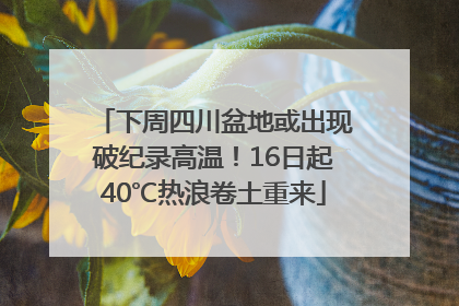 下周四川盆地或出现破纪录高温！16日起40℃热浪卷土重来