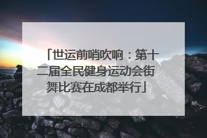 世运前哨吹响：第十二届全民健身运动会街舞比赛在成都举行
