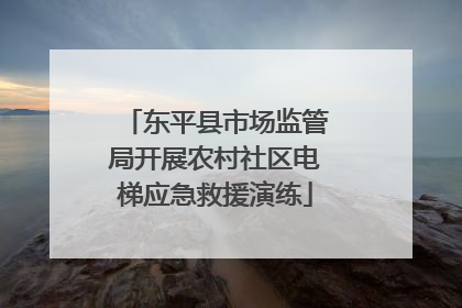 东平县市场监管局开展农村社区电梯应急救援演练