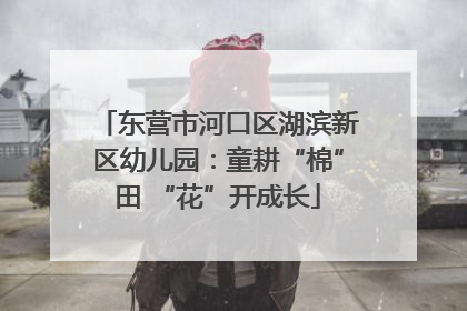 东营市河口区湖滨新区幼儿园：童耕“棉”田 “花”开成长