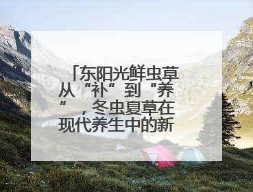 东阳光鲜虫草从“补”到“养”，冬虫夏草在现代养生中的新打开方式