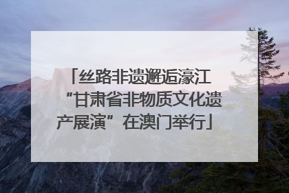 丝路非遗邂逅濠江 “甘肃省非物质文化遗产展演”在澳门举行