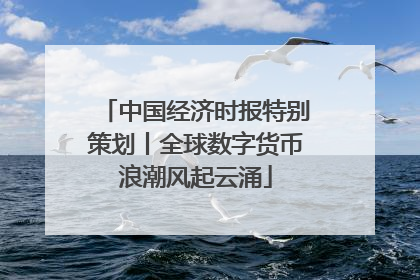 中国经济时报特别策划丨全球数字货币浪潮风起云涌