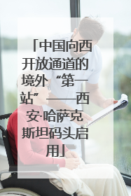 中国向西开放通道的境外“第一站”——西安·哈萨克斯坦码头启用
