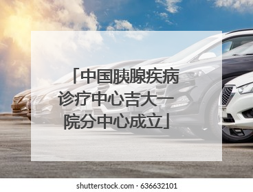 中国胰腺疾病诊疗中心吉大一院分中心成立