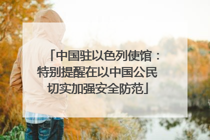 中国驻以色列使馆：特别提醒在以中国公民切实加强安全防范