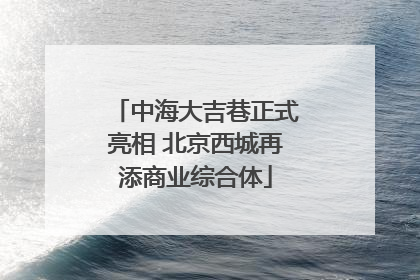 中海大吉巷正式亮相 北京西城再添商业综合体
