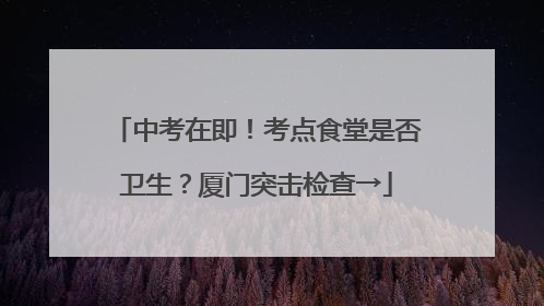 中考在即！考点食堂是否卫生？厦门突击检查→