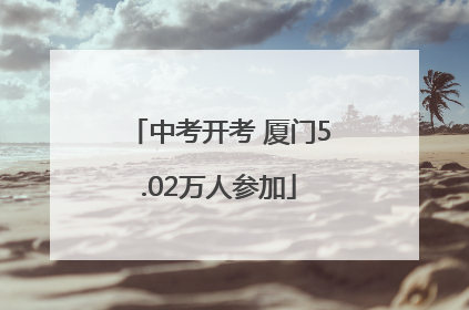 中考开考 厦门5.02万人参加
