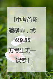 中考首场遇暴雨，武汉9.85万考生无一误考