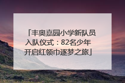丰奥嘉园小学新队员入队仪式：82名少年开启红领巾逐梦之旅