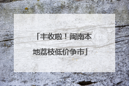 丰收啦！闽南本地荔枝低价争市