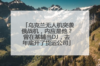 乌克兰无人机突袭俄战机,内应是他?曾在基辅当DJ,去年底开了货运公司