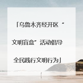 乌鲁木齐经开区“文明盲盒”活动倡导全民践行文明行为