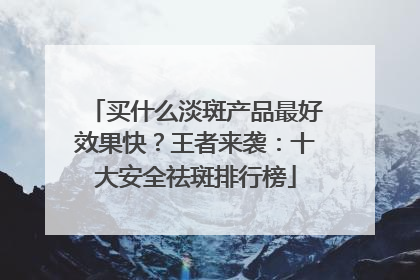 买什么淡斑产品最好效果快？王者来袭：十大安全祛斑排行榜