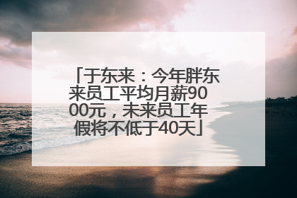于东来：今年胖东来员工平均月薪9000元，未来员工年假将不低于40天