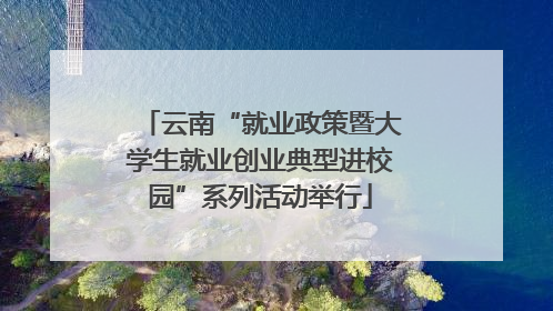 云南“就业政策暨大学生就业创业典型进校园”系列活动举行