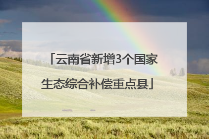 云南省新增3个国家生态综合补偿重点县