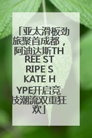 亚太滑板劲旅聚首成都，阿迪达斯THREE STRIPE SKATE HYPE开启竞技潮流双重狂欢