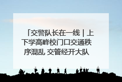 交警队长在一线｜上下学高峰校门口交通秩序混乱 交管经开大队多举措进行整治