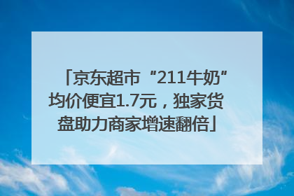 京东超市“211牛奶”均价便宜1.7元，独家货盘助力商家增速翻倍