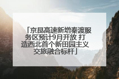 京昆高速新增秦渡服务区预计9月开放 打造西北首个新田园主义交旅融合标杆