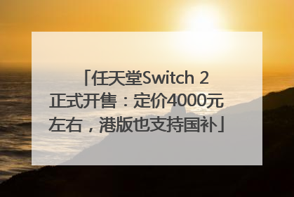 任天堂Switch 2正式开售：定价4000元左右，港版也支持国补