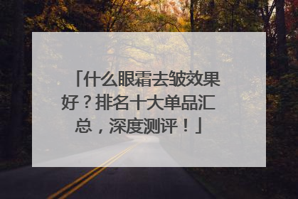 什么眼霜去皱效果好？排名十大单品汇总，深度测评！