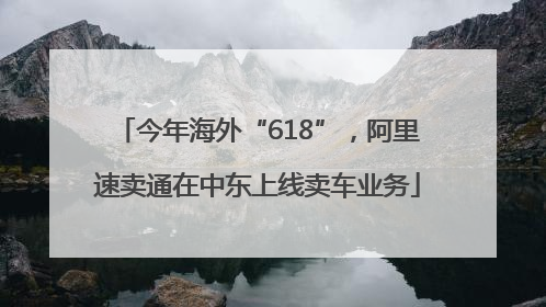 今年海外“618”，阿里速卖通在中东上线卖车业务