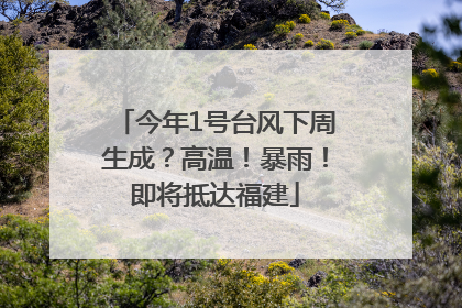 今年1号台风下周生成？高温！暴雨！即将抵达福建