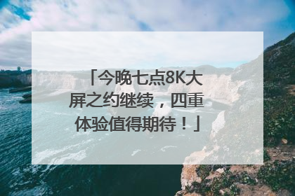 今晚七点8K大屏之约继续，四重体验值得期待！
