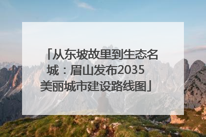 从东坡故里到生态名城：眉山发布2035美丽城市建设路线图