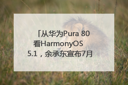 从华为Pura 80看HarmonyOS 5.1，余承东宣布7月迎来首批机型升级