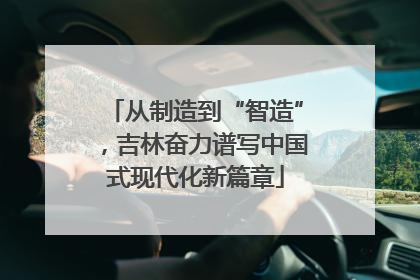 从制造到“智造”，吉林奋力谱写中国式现代化新篇章