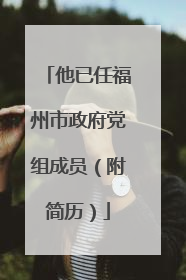 他已任福州市政府党组成员（附简历）
