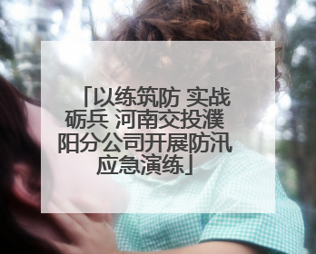 以练筑防 实战砺兵 河南交投濮阳分公司开展防汛应急演练