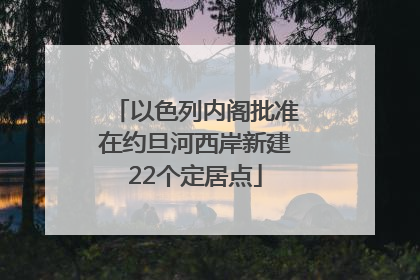 以色列内阁批准在约旦河西岸新建22个定居点